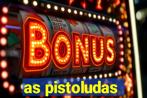 as pistoludas